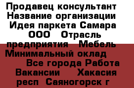 Продавец-консультант › Название организации ­ Идея паркета-Самара, ООО › Отрасль предприятия ­ Мебель › Минимальный оклад ­ 25 000 - Все города Работа » Вакансии   . Хакасия респ.,Саяногорск г.